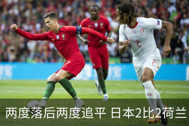 两度落后两度追平 日本2比2荷兰 延续亚洲球队不败纪录