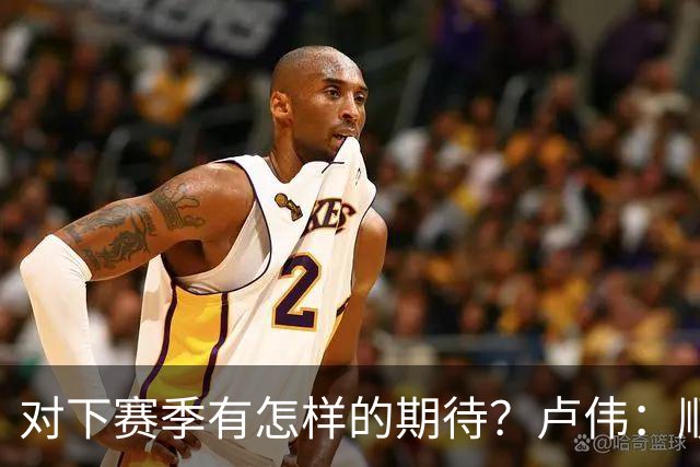 对下赛季有怎样的期待？卢伟：顺其自然 我们还有很大提升空间